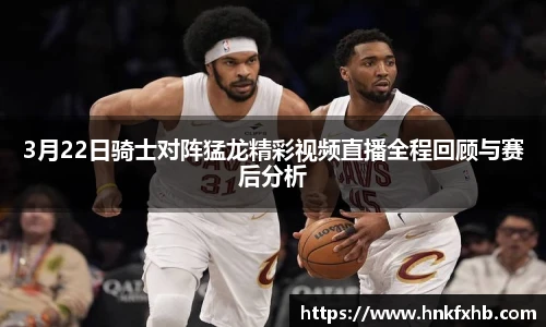 3月22日骑士对阵猛龙精彩视频直播全程回顾与赛后分析