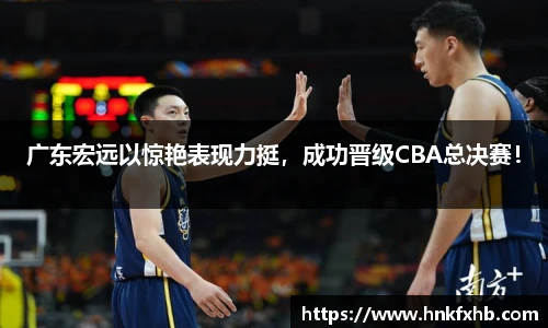 广东宏远以惊艳表现力挺，成功晋级CBA总决赛！