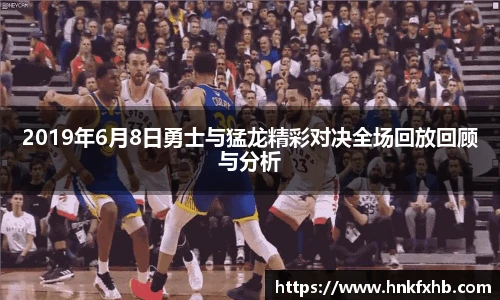 2019年6月8日勇士与猛龙精彩对决全场回放回顾与分析