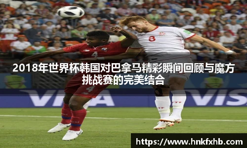 2018年世界杯韩国对巴拿马精彩瞬间回顾与魔方挑战赛的完美结合