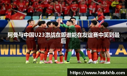 阿曼与中国U23激战在即谁能在友谊赛中笑到最后